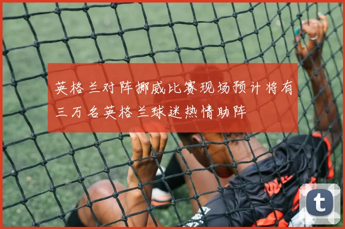 英格兰对阵挪威比赛现场预计将有三万名英格兰球迷热情助阵