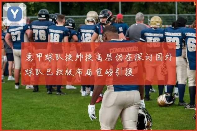 意甲球队换帅换高层仍在探讨国外球队已积极布局重磅引援