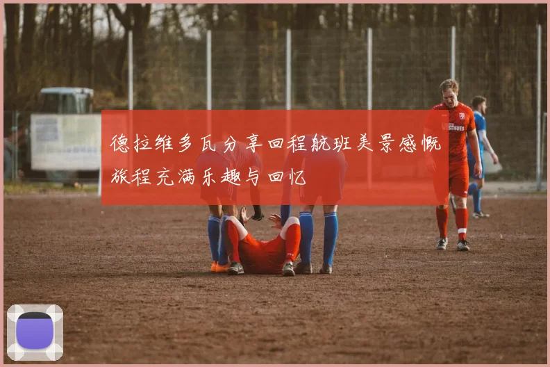 德拉维多瓦分享回程航班美景感慨旅程充满乐趣与回忆