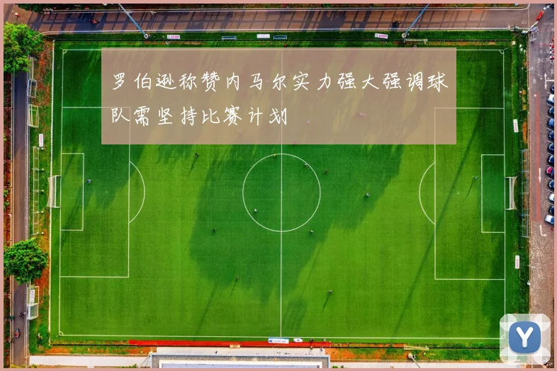 罗伯逊称赞内马尔实力强大强调球队需坚持比赛计划