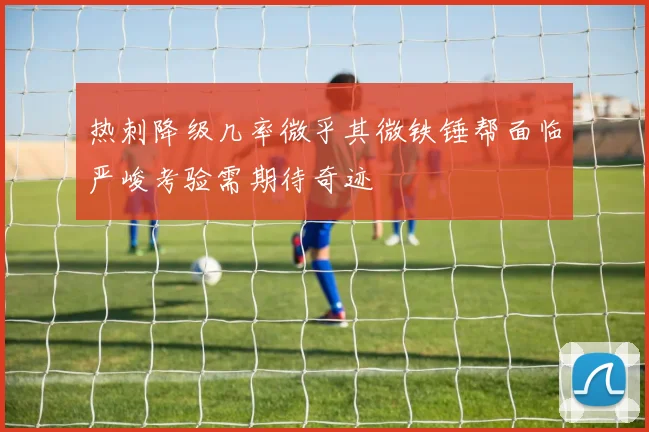 热刺降级几率微乎其微铁锤帮面临严峻考验需期待奇迹