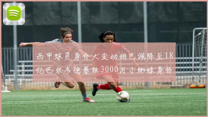 西甲球员身价大变动姆巴佩降至18亿巴尔韦德暴跌3000万小蜘蛛身价达1亿