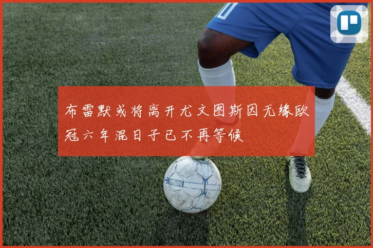 布雷默或将离开尤文图斯因无缘欧冠六年混日子已不再等候