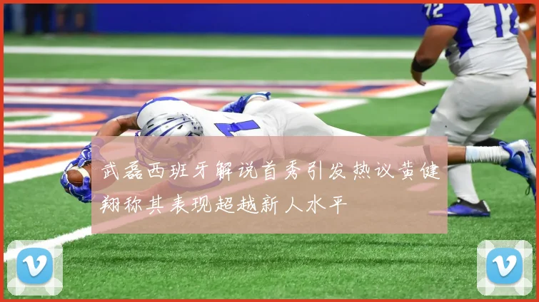 武磊西班牙解说首秀引发热议黄健翔称其表现超越新人水平