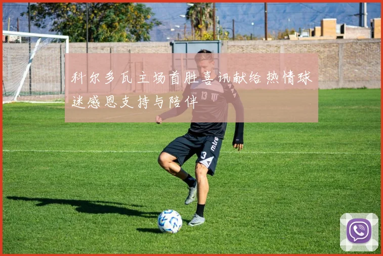 科尔多瓦主场首胜喜讯献给热情球迷感恩支持与陪伴