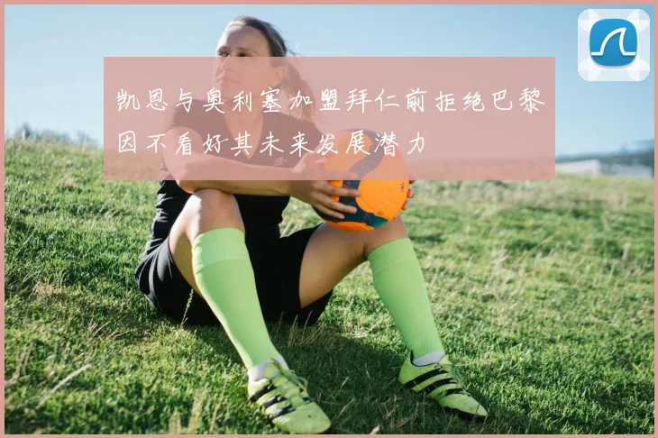 凯恩与奥利塞加盟拜仁前拒绝巴黎因不看好其未来发展潜力
