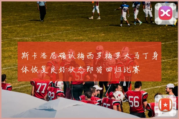 斯卡洛尼确认梅西罗梅罗大马丁身体恢复良好状态即将回归比赛