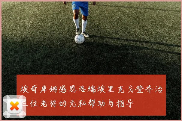 埃奇库姆感恩洛瑞埃里克戈登乔治三位老将的无私帮助与指导