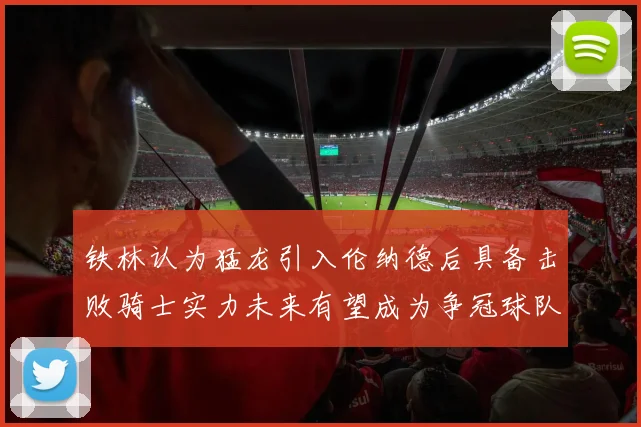 铁林认为猛龙引入伦纳德后具备击败骑士实力未来有望成为争冠球队