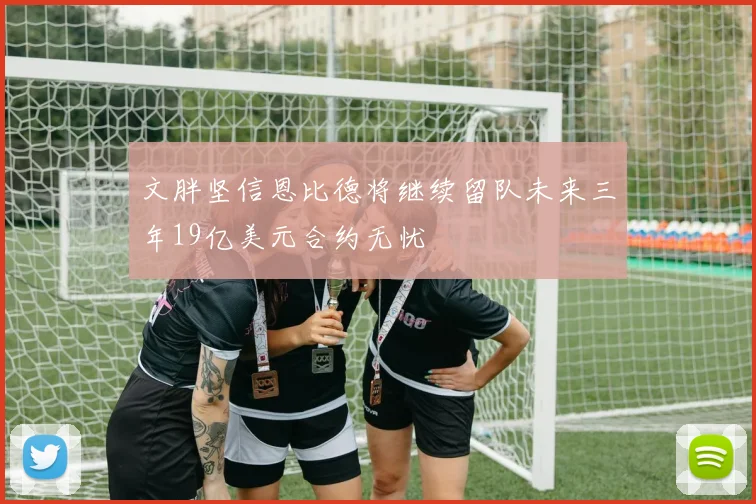 文胖坚信恩比德将继续留队未来三年19亿美元合约无忧