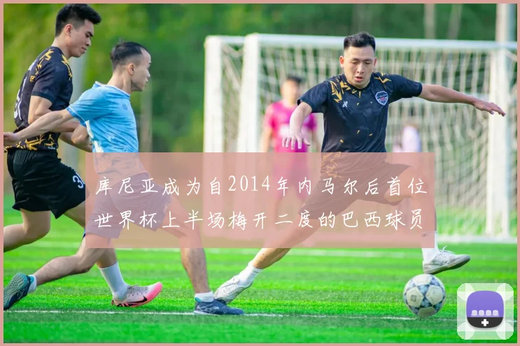 库尼亚成为自2014年内马尔后首位世界杯上半场梅开二度的巴西球员