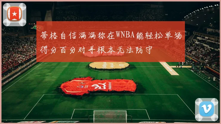 蒂格自信满满称在WNBA能轻松单场得分百分对手根本无法防守