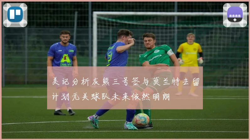 美记分析灰熊三号签与莫兰特去留计划无关球队未来依然明朗