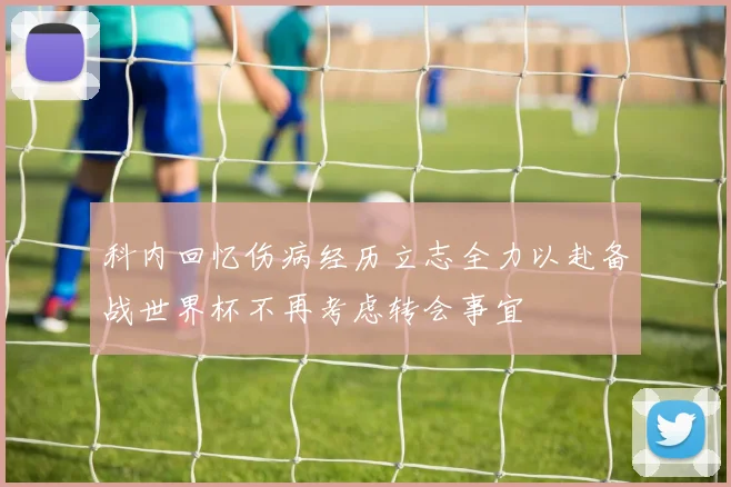 科内回忆伤病经历立志全力以赴备战世界杯不再考虑转会事宜
