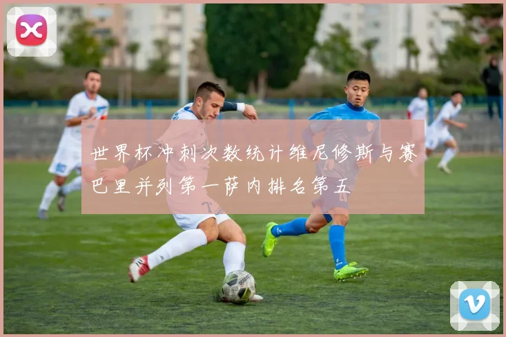 世界杯冲刺次数统计维尼修斯与赛巴里并列第一萨内排名第五